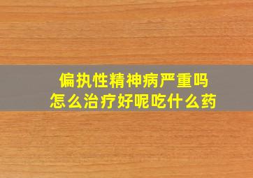 偏执性精神病严重吗怎么治疗好呢吃什么药