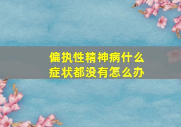 偏执性精神病什么症状都没有怎么办