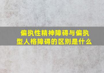 偏执性精神障碍与偏执型人格障碍的区别是什么