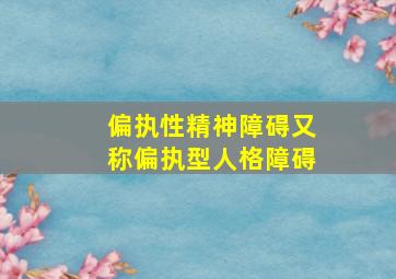 偏执性精神障碍又称偏执型人格障碍