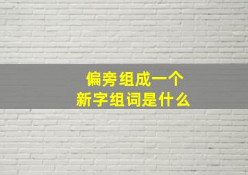 偏旁组成一个新字组词是什么