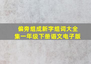 偏旁组成新字组词大全集一年级下册语文电子版