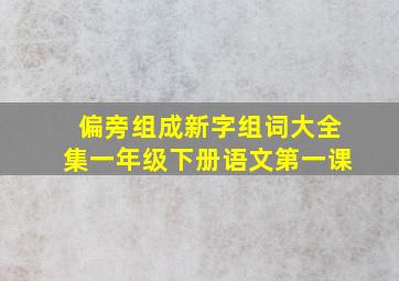 偏旁组成新字组词大全集一年级下册语文第一课