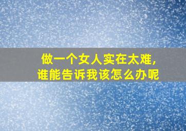 做一个女人实在太难,谁能告诉我该怎么办呢