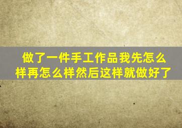 做了一件手工作品我先怎么样再怎么样然后这样就做好了