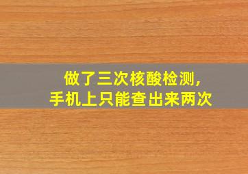 做了三次核酸检测,手机上只能查出来两次