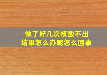 做了好几次核酸不出结果怎么办呢怎么回事