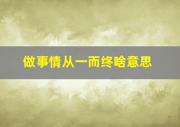 做事情从一而终啥意思