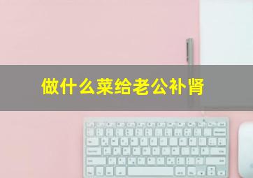 做什么菜给老公补肾