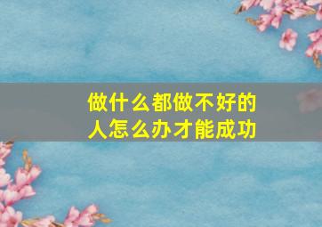 做什么都做不好的人怎么办才能成功