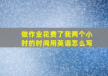 做作业花费了我两个小时的时间用英语怎么写