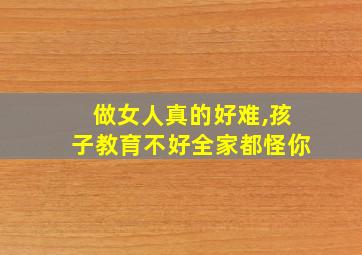 做女人真的好难,孩子教育不好全家都怪你