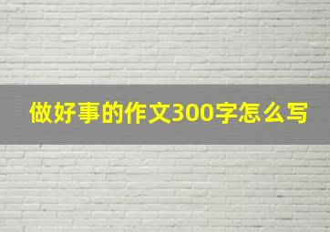 做好事的作文300字怎么写