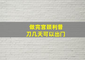 做完宫颈利普刀几天可以出门