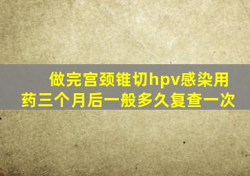 做完宫颈锥切hpv感染用药三个月后一般多久复查一次