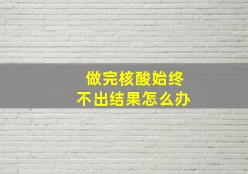 做完核酸始终不出结果怎么办