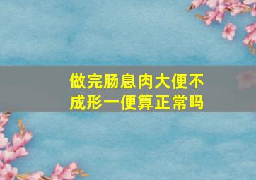 做完肠息肉大便不成形一便算正常吗