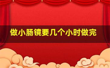 做小肠镜要几个小时做完