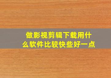 做影视剪辑下载用什么软件比较快些好一点