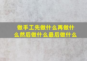 做手工先做什么再做什么然后做什么最后做什么