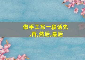 做手工写一段话先,再,然后,最后