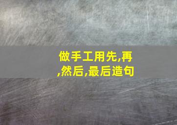 做手工用先,再,然后,最后造句