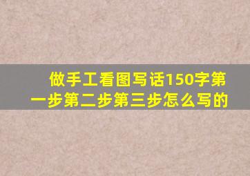 做手工看图写话150字第一步第二步第三步怎么写的