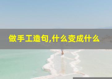 做手工造句,什么变成什么