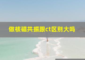 做核磁共振跟ct区别大吗