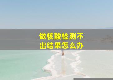 做核酸检测不出结果怎么办