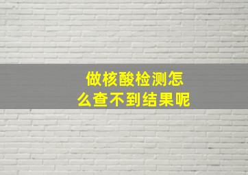 做核酸检测怎么查不到结果呢