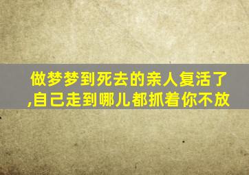 做梦梦到死去的亲人复活了,自己走到哪儿都抓着你不放