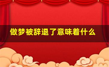 做梦被辞退了意味着什么