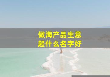 做海产品生意起什么名字好