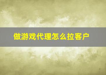 做游戏代理怎么拉客户