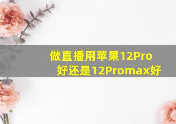 做直播用苹果12Pro好还是12Promax好