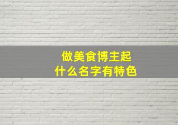 做美食博主起什么名字有特色