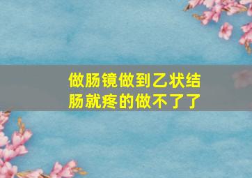 做肠镜做到乙状结肠就疼的做不了了