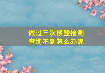 做过三次核酸检测查询不到怎么办呢