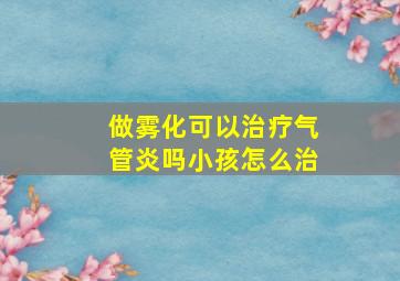 做雾化可以治疗气管炎吗小孩怎么治