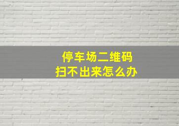 停车场二维码扫不出来怎么办