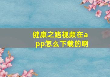 健康之路视频在app怎么下载的啊