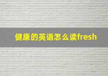 健康的英语怎么读fresh