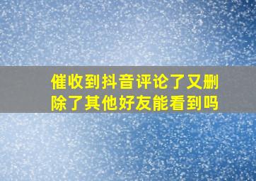 催收到抖音评论了又删除了其他好友能看到吗