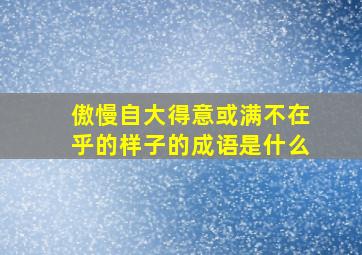 傲慢自大得意或满不在乎的样子的成语是什么