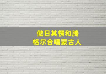 傲日其愣和腾格尔合唱蒙古人