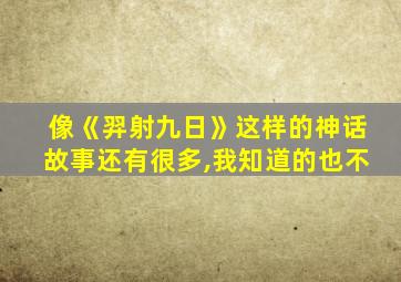 像《羿射九日》这样的神话故事还有很多,我知道的也不