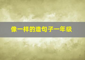 像一样的造句子一年级