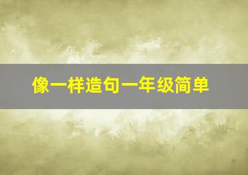 像一样造句一年级简单