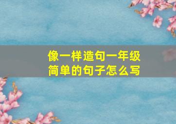 像一样造句一年级简单的句子怎么写